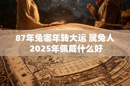 87年兔哪年转大运 属兔人 2025年佩戴什么好
