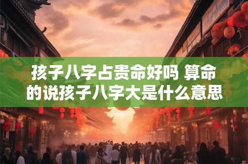 孩子八字占贵命好吗 算命的说孩子八字大是什么意思