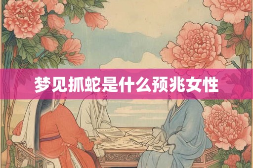 梦见抓蛇是什么预兆女性