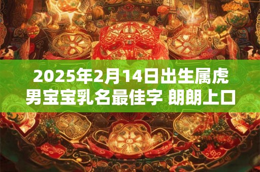 2025年2月14日出生属虎男宝宝乳名最佳字 朗朗上口的乳名推荐