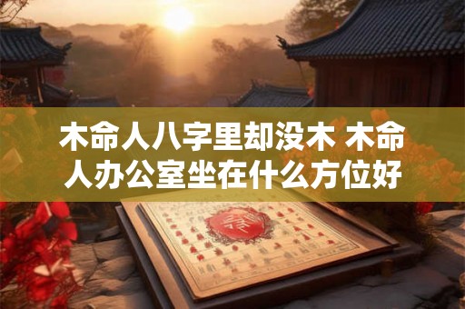 木命人八字里却没木 木命人办公室坐在什么方位好