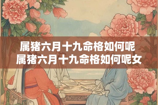 属猪六月十九命格如何呢 属猪六月十九命格如何呢女孩