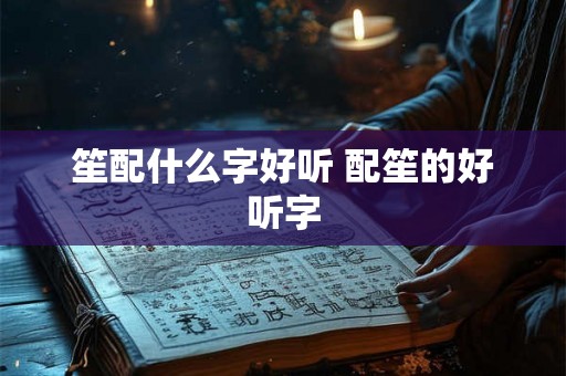 笙配什么字好听 配笙的好听字 笙配什么字好听 配笙的好听字
