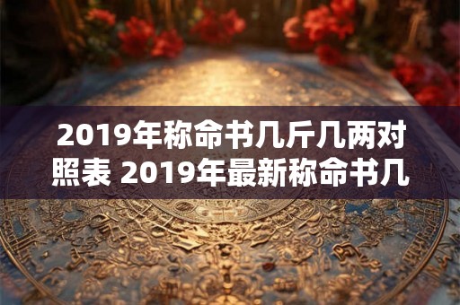 2019年称命书几斤几两对照表 2019年最新称命书几斤几两对照表 2019年称命书几斤几两对照表 2019年最新称命书几斤几两对照表
