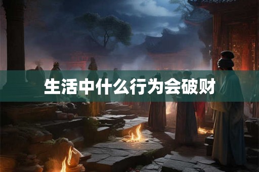 生活中什么行为会破财 生活中什么行为会破财