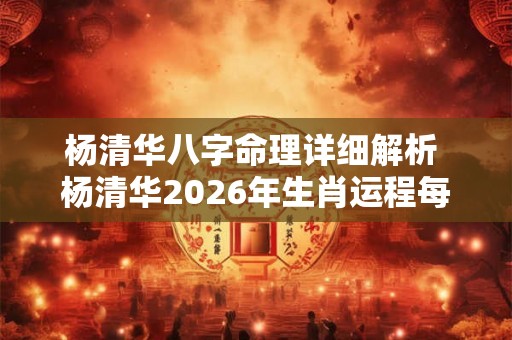 杨清华八字命理详细解析 杨清华2026年生肖运程每月运势 杨清华八字命理详细解析 杨清华2026年生肖运程每月运势