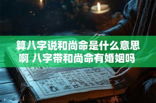 算八字说和尚命是什么意思啊 八字带和尚命有婚姻吗 算八字说和尚命是什么意思啊 八字带和尚命有婚姻吗