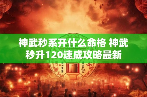 神武秒系开什么命格 神武秒升120速成攻略最新