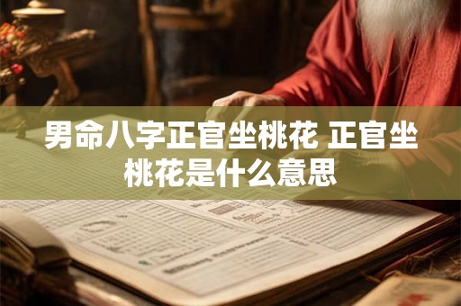 男命八字正官坐桃花 正官坐桃花是什么意思 男命八字正官坐桃花 正官坐桃花是什么意思