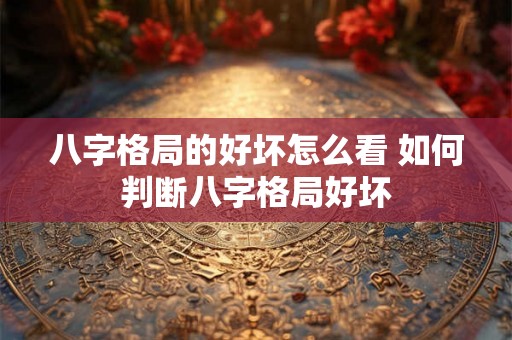 八字格局的好坏怎么看 如何判断八字格局好坏