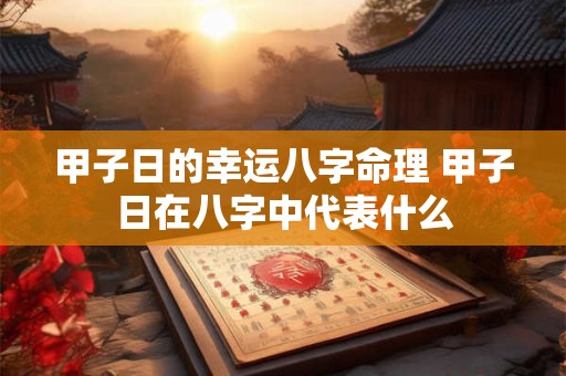 甲子日的幸运八字命理 甲子日在八字中代表什么 甲子日的幸运八字命理 甲子日在八字中代表什么