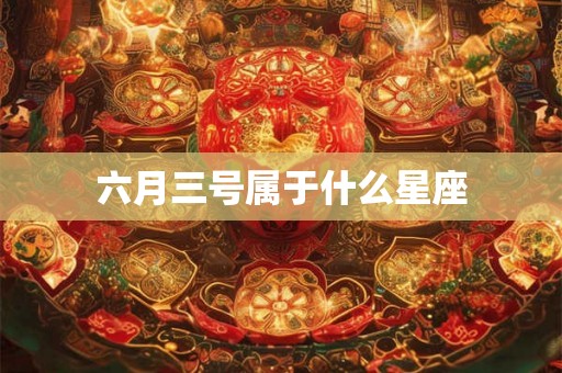 六月三号属于什么星座 六月三号属于什么星座