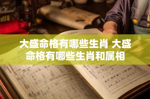 大盛命格有哪些生肖 大盛命格有哪些生肖和属相 大盛命格有哪些生肖 大盛命格有哪些生肖和属相