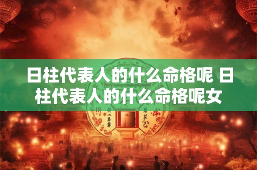 日柱代表人的什么命格呢 日柱代表人的什么命格呢女 日柱代表人的什么命格呢 日柱代表人的什么命格呢女