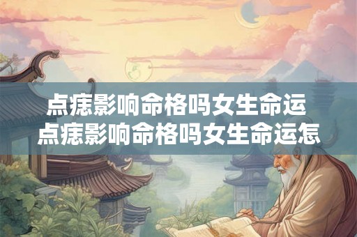 点痣影响命格吗女生命运 点痣影响命格吗女生命运怎么样 点痣影响命格吗女生命运 点痣影响命格吗女生命运怎么样