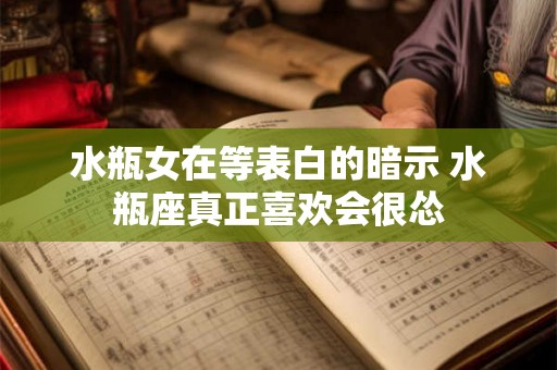 水瓶女在等表白的暗示 水瓶座真正喜欢会很怂