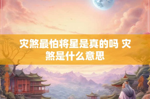 灾煞最怕将星是真的吗 灾煞是什么意思 灾煞最怕将星是真的吗 灾煞是什么意思