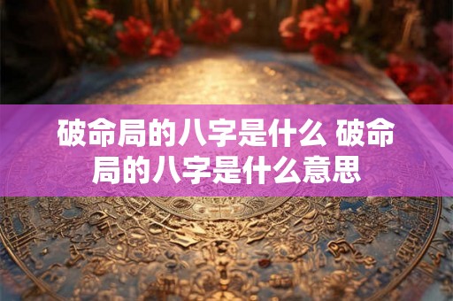 破命局的八字是什么 破命局的八字是什么意思 破命局的八字是什么 破命局的八字是什么意思