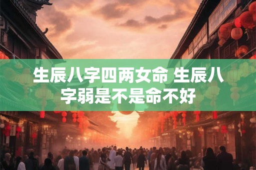 生辰八字四两女命 生辰八字弱是不是命不好