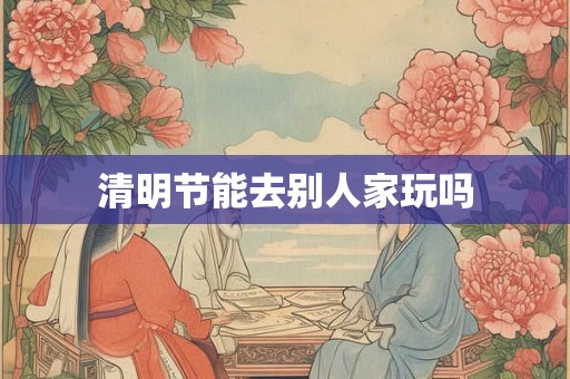 清明节能去别人家玩吗