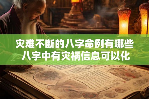 灾难不断的八字命例有哪些 八字中有灾祸信息可以化解吗 灾难不断的八字命例有哪些 八字中有灾祸信息可以化解吗