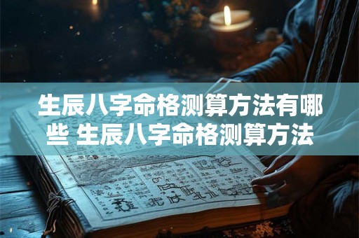 生辰八字命格测算方法有哪些 生辰八字命格测算方法有哪些图片