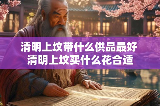 清明上坟带什么供品最好 清明上坟买什么花合适 清明上坟带什么供品最好 清明上坟买什么花合适