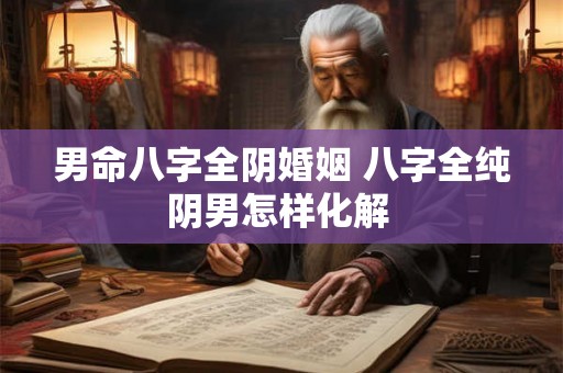 男命八字全阴婚姻 八字全纯阴男怎样化解 男命八字全阴婚姻 八字全纯阴男怎样化解