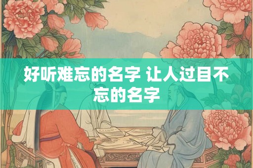 好听难忘的名字 让人过目不忘的名字 好听难忘的名字 让人过目不忘的名字