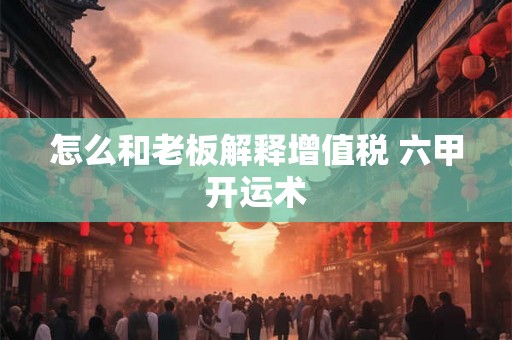 怎么和老板解释增值税 六甲开运术 怎么和老板解释增值税 六甲开运术