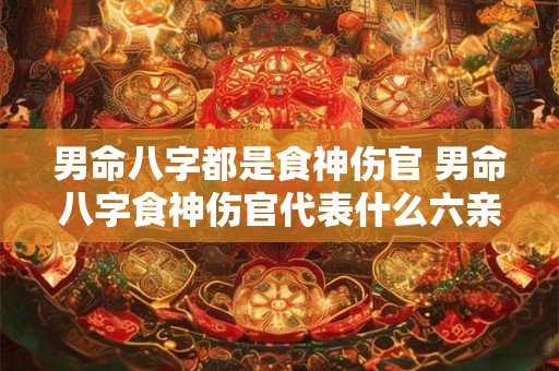 男命八字都是食神伤官 男命八字食神伤官代表什么六亲 男命八字都是食神伤官 男命八字食神伤官代表什么六亲