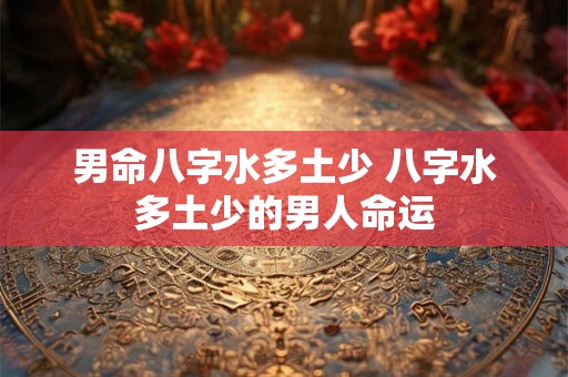 男命八字水多土少 八字水多土少的男人命运 男命八字水多土少 八字水多土少的男人命运