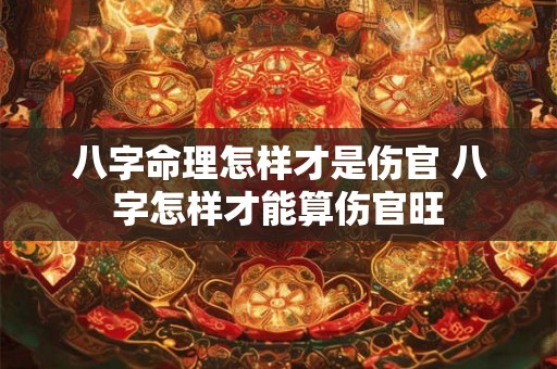 八字命理怎样才是伤官 八字怎样才能算伤官旺 八字命理怎样才是伤官 八字怎样才能算伤官旺
