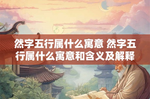 然字五行属什么寓意 然字五行属什么寓意和含义及解释图片 然字五行属什么寓意 然字五行属什么寓意和含义及解释图片