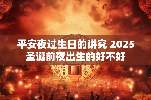 平安夜过生日的讲究 2025圣诞前夜出生的好不好 平安夜过生日的讲究 2025圣诞前夜出生的好不好