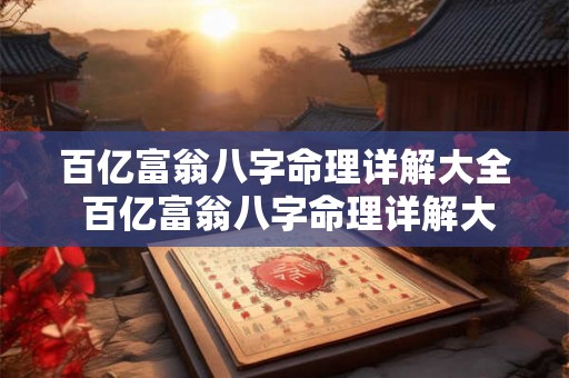百亿富翁八字命理详解大全 百亿富翁八字命理详解大全图 百亿富翁八字命理详解大全 百亿富翁八字命理详解大全图
