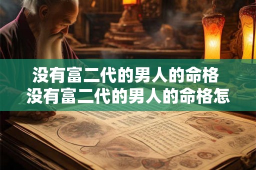 没有富二代的男人的命格 没有富二代的男人的命格怎么样 没有富二代的男人的命格 没有富二代的男人的命格怎么样