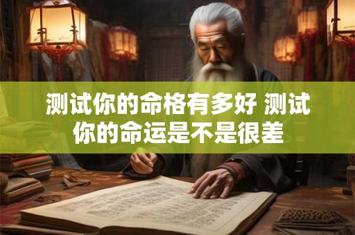 测试你的命格有多好 测试你的命运是不是很差 测试你的命格有多好 测试你的命运是不是很差