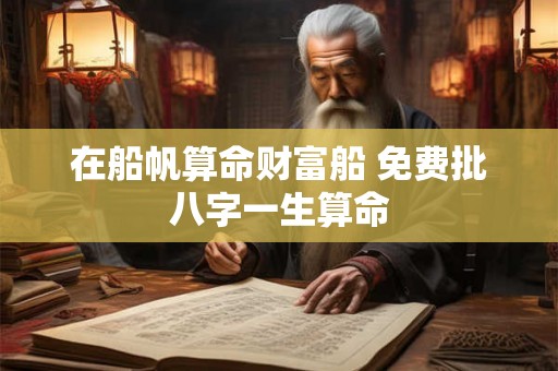 在船帆算命财富船 免费批八字一生算命 在船帆算命财富船 免费批八字一生算命