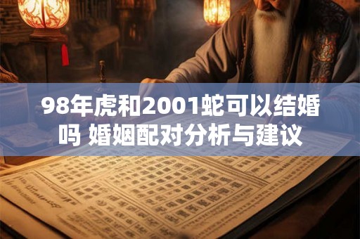 98年虎和2001蛇可以结婚吗 婚姻配对分析与建议 98年虎和2001蛇可以结婚吗 婚姻配对分析与建议