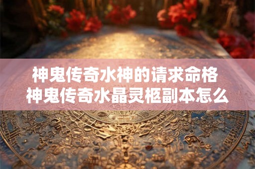 神鬼传奇水神的请求命格 神鬼传奇水晶灵柩副本怎么做 神鬼传奇水神的请求命格 神鬼传奇水晶灵柩副本怎么做