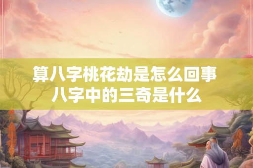 算八字桃花劫是怎么回事 八字中的三奇是什么