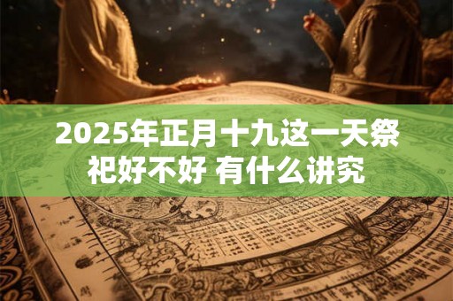 2025年正月十九这一天祭祀好不好 有什么讲究