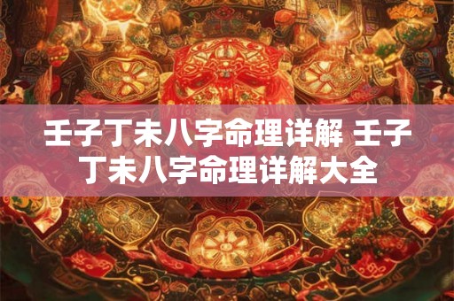 壬子丁未八字命理详解 壬子丁未八字命理详解大全 壬子丁未八字命理详解 壬子丁未八字命理详解大全