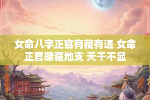 女命八字正官有藏有透 女命正官暗藏地支 天干不显 女命八字正官有藏有透 女命正官暗藏地支 天干不显