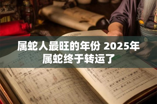 属蛇人最旺的年份 2025年属蛇终于转运了