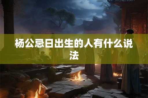 杨公忌日出生的人有什么说法 杨公忌日出生的人有什么说法