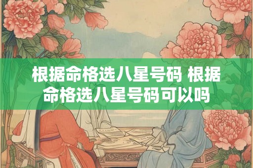 根据命格选八星号码 根据命格选八星号码可以吗 根据命格选八星号码 根据命格选八星号码可以吗