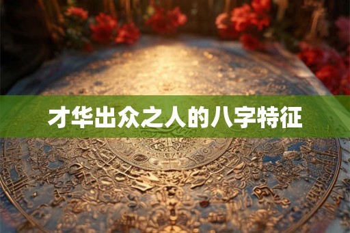 才华出众之人的八字特征 才华出众之人的八字特征