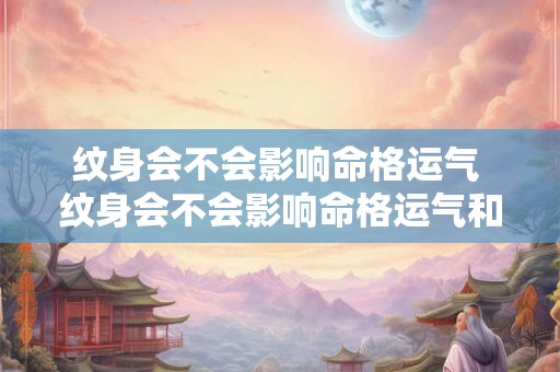 纹身会不会影响命格运气 纹身会不会影响命格运气和财运 纹身会不会影响命格运气 纹身会不会影响命格运气和财运